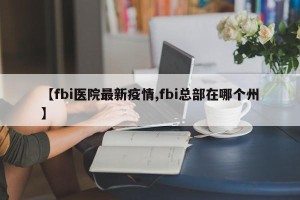 【fbi医院最新疫情,fbi总部在哪个州】
