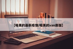 【暗黑的最新疫情/暗黑的van原版】