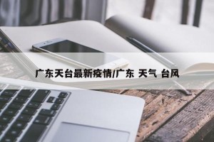 广东天台最新疫情/广东 天气 台风