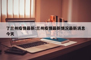 了兰州疫情最新:兰州疫情最新情况最新消息今天
