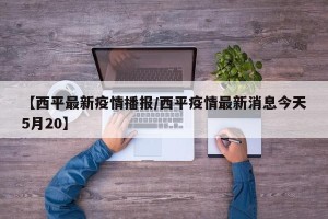 【西平最新疫情播报/西平疫情最新消息今天5月20】