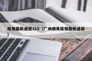疫情最新通报315（广州病毒疫情最新通报）