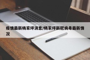 疫情最新杨家坪消息/杨家坪新冠病毒最新情况