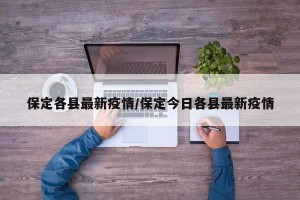 保定各县最新疫情/保定今日各县最新疫情