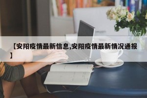 【安阳疫情最新信息,安阳疫情最新情况通报】
