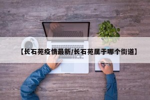 【长石苑疫情最新/长石苑属于哪个街道】
