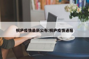 桐庐疫情最新公布:桐庐疫情通报