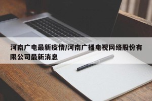 河南广电最新疫情/河南广播电视网络股份有限公司最新消息