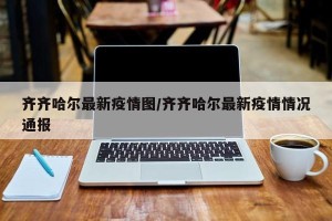 齐齐哈尔最新疫情图/齐齐哈尔最新疫情情况通报
