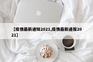 【疫情最新通知2021,疫情最新通报2021】