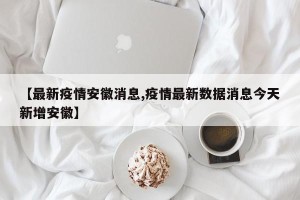 【最新疫情安徽消息,疫情最新数据消息今天新增安徽】