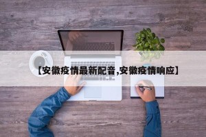 【安徽疫情最新配音,安徽疫情响应】