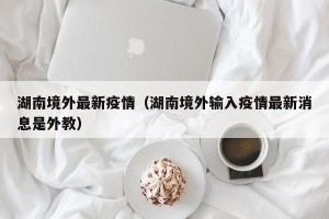 湖南境外最新疫情（湖南境外输入疫情最新消息是外教）