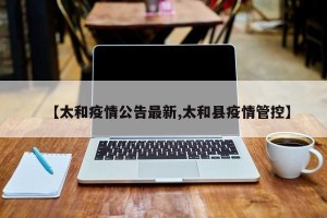 【太和疫情公告最新,太和县疫情管控】