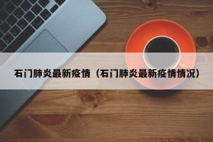 石门肺炎最新疫情（石门肺炎最新疫情情况）