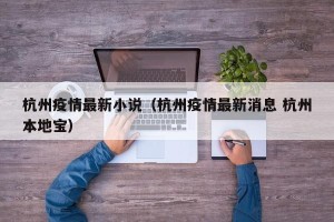杭州疫情最新小说（杭州疫情最新消息 杭州本地宝）