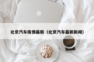 北京汽车疫情最新（北京汽车最新新闻）