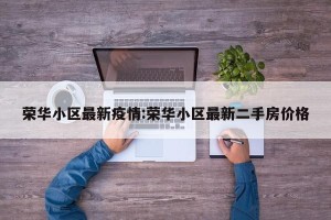 荣华小区最新疫情:荣华小区最新二手房价格
