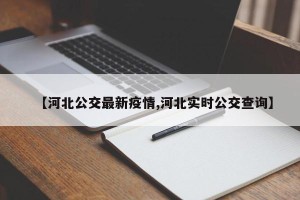 【河北公交最新疫情,河北实时公交查询】