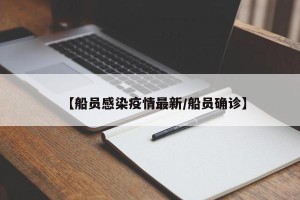 【船员感染疫情最新/船员确诊】