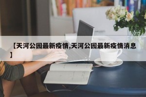 【天河公园最新疫情,天河公园最新疫情消息】