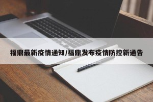 福鼎最新疫情通知/福鼎发布疫情防控新通告