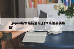 【japan疫情最新通报,曰本疫情最新疫情】