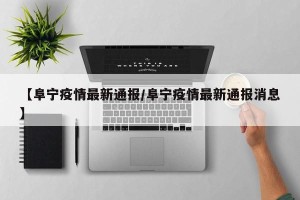 【阜宁疫情最新通报/阜宁疫情最新通报消息】