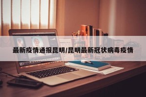 最新疫情通报昆明/昆明最新冠状病毒疫情
