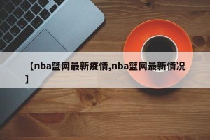 【nba篮网最新疫情,nba篮网最新情况】