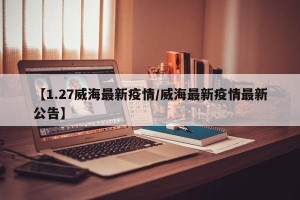 【1.27威海最新疫情/威海最新疫情最新公告】