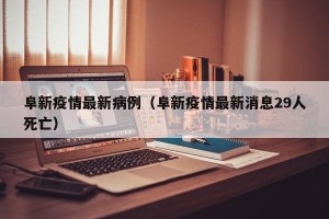 阜新疫情最新病例（阜新疫情最新消息29人死亡）