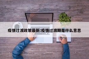 疫情过渡政策最新:疫情过渡期是什么意思