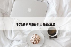 千安最新疫情/千山最新消息