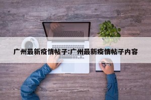 广州最新疫情帖子:广州最新疫情帖子内容
