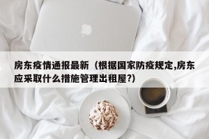 房东疫情通报最新（根据国家防疫规定,房东应采取什么措施管理出租屋?）