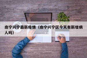 南宁兴宁最新疫情（南宁兴宁区今天有新增病人吗）