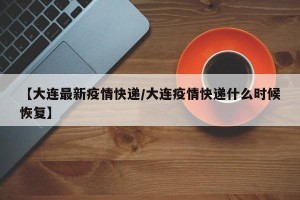 【大连最新疫情快递/大连疫情快递什么时候恢复】