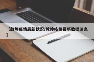 【敦煌疫情最新状况/敦煌疫情最新数据消息】