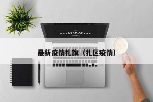 最新疫情扎旗（扎区疫情）