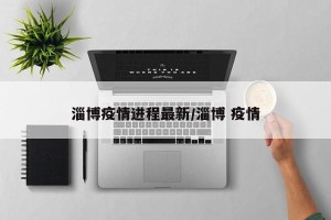 淄博疫情进程最新/淄博 疫情
