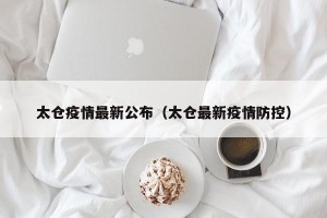 太仓疫情最新公布（太仓最新疫情防控）