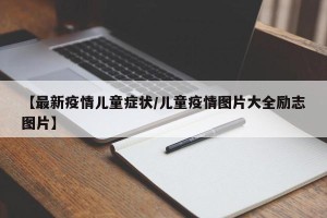 【最新疫情儿童症状/儿童疫情图片大全励志图片】