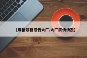 【疫情最新报告大厂,大厂疫情情况】