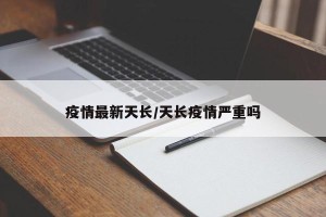 疫情最新天长/天长疫情严重吗