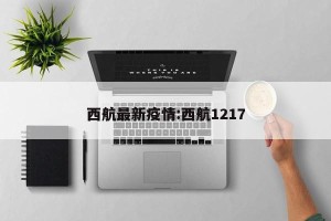 西航最新疫情:西航1217
