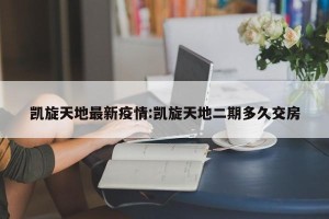 凯旋天地最新疫情:凯旋天地二期多久交房