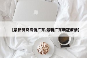 【最新肺炎疫情广东,最新广东新冠疫情】