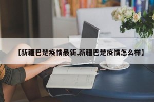 【新疆巴楚疫情最新,新疆巴楚疫情怎么样】