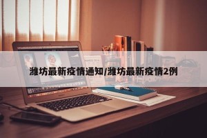 潍坊最新疫情通知/潍坊最新疫情2例